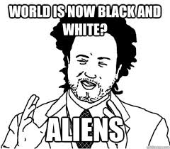 WORLD is now black and white? aliens - Misc - quickmeme via Relatably.com