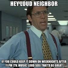 Hey Loud Neighbor If you could keep it down on weeknights after 11 ... via Relatably.com