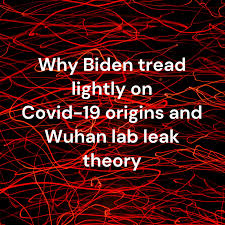 Why Biden tread lightly on Covid-19 origins and Wuhan lab leak theory