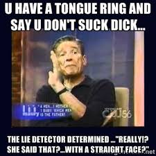 U have a tongue ring and say u don&#39;t suck dick... the lie detector ... via Relatably.com