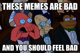These Memes are bad AND YOU SHOULD FEEL BAD - Your meme is bad and ... via Relatably.com