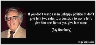 quote-if-you-don-t-want-a-man-unhappy-politically-don-t-give-him-two-sides-to-a-question-to-worry-him-ray-bradbury-212812.jpg via Relatably.com