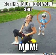 Getting Real Tired Of Your Shit, Mom! by recyclebin - Meme Center via Relatably.com