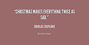 Christmas makes everything twice as sad. - Douglas Coupland at ... via Relatably.com
