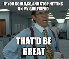 If you could go and stop hitting on my girlfriend That&#39;d be great ... via Relatably.com