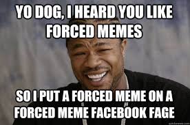 YO DOG, I HEARD YOU LIKE FORCED MEMES SO I PUT A FORCED MEME ON A ... via Relatably.com