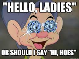 Hello, ladies&quot; or should I say &quot;hi, Hoes&quot; - Doped out Dopey ... via Relatably.com