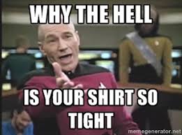 WHY THE HELL IS YOUR SHIRT SO TIGHT - Picard Wtf | Meme Generator via Relatably.com
