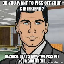 Do you want to piss off your girlfriend? Because that&#39;s how you ... via Relatably.com