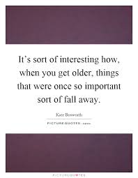 its-sort-of-interesting-how-when-you-get-older-things-that-were-once-so-important-sort-of-fall-away-quote-1.jpg via Relatably.com