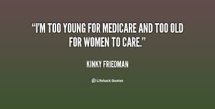 I&#39;m too young for Medicare and too old for women to care. - Kinky ... via Relatably.com