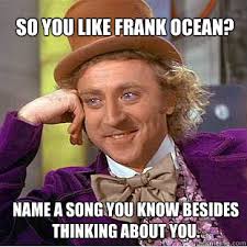 So you like Frank Ocean? Name a song you know besides Thinking ... via Relatably.com
