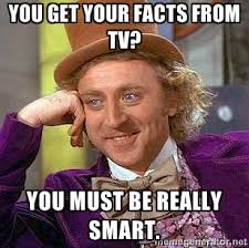 You get your facts from TV? You must be really smart ... via Relatably.com