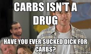Carbs isn&#39;t a drug have you ever sucked dick for carbs? - Bob ... via Relatably.com