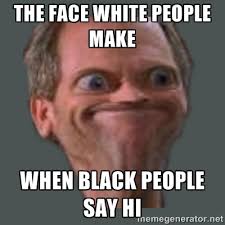 THE FACE WHITE PEOPLE MAKE WHEN BLACK PEOPLE SAY HI - Housella ei ... via Relatably.com