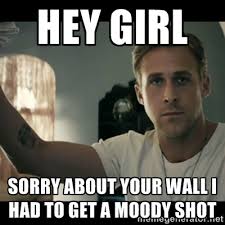 HEY GIRL SORRY ABOUT YOUR WALL i had to get a moody shot - ryan ... via Relatably.com
