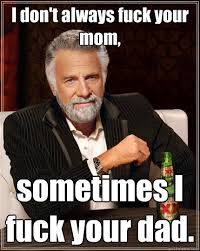 I don&#39;t always fuck your mom, sometimes I fuck your dad. - The ... via Relatably.com