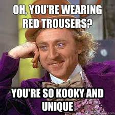 Oh, you&#39;re wearing red trousers? you&#39;re so kooky and unique ... via Relatably.com