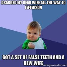 Dragged my dead wife all the way to Jefferson Got a set of false ... via Relatably.com