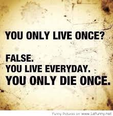 You-life-everyday-you-only-die-once.jpg via Relatably.com