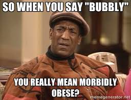 So when you say &quot;Bubbly&quot; You really mean morbidly obese? - Bill ... via Relatably.com