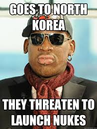 GOes to north korea they threaten to launch nukes - Scumbag Rodman ... via Relatably.com