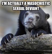 I&#39;m actually a masochistic sexual deviant - Confession Bear ... via Relatably.com
