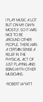 Robert Wyatt quote: I play music a lot but on my own mostly, so via Relatably.com