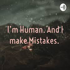 I’m Human. And I make Mistakes.