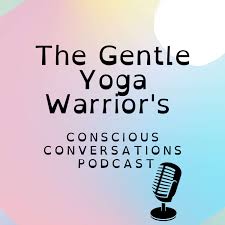 The Gentle Yoga Warrior's Conscious Conversations To Help You Grow And Discover Who You Are