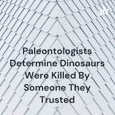 Paleontologists Determine Dinosaurs Were Killed By Someone They Trusted