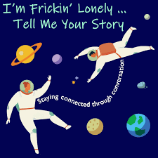 I'm Frickin' Lonely...Tell Me Your Story! (Staying Connected Through Conversation)