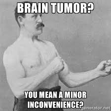 brain tumor? You mean a minor inconvenience? - overly manlyman ... via Relatably.com