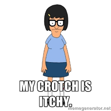 My crotch is itchy. - Tina - Bob&#39;s Burgers | Meme Generator via Relatably.com