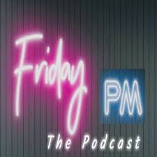 Friday PM - The Podcast