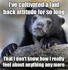I&#39;ve cultivated a laid back attitude for so long That I don&#39;t know ... via Relatably.com