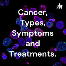Cancer, Types, Symptoms and Treatments.