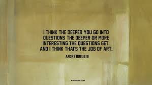 I think the deeper you go into questions, the... ~ Quotes by Andre ... via Relatably.com