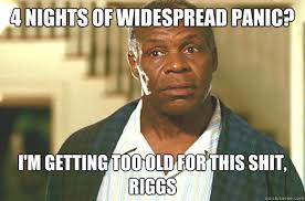 4 nights of Widespread Panic? I&#39;m getting too old for this shit ... via Relatably.com