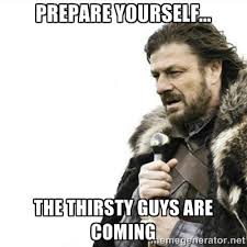 prepare yourself... the thirsty guys are coming - Prepare yourself ... via Relatably.com