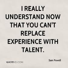 i-really-understand-now-that-you-cant-replace-experience-with-talent-sam-powell.jpg via Relatably.com