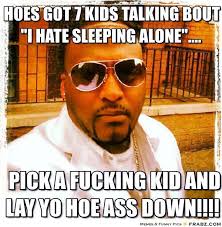 hoes got 7 kids talking bout &quot;I hate sleeping alone&quot;....... - Meme ... via Relatably.com