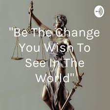 "Be The Change You Wish To See In The World"