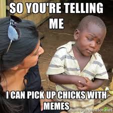 so you&#39;re telling me I can pick up chicks with memes - Skeptical ... via Relatably.com