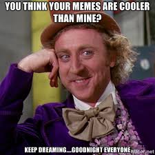 You think your memes are cooler than mine? Keep dreaming ... via Relatably.com