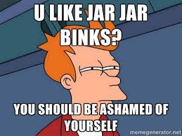 U LIKE JAR JAR BINKS? YOU SHOULD BE ASHAMED OF YOURSELF - Futurama ... via Relatably.com