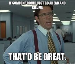 If someone could just go ahead and kill me That&#39;d be great. - Bill ... via Relatably.com