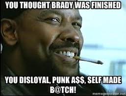 You thought Brady was finished You disloyal, punk a$$, self made b ... via Relatably.com