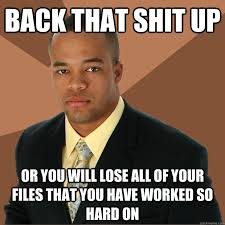 back that shit up or you will lose all of your files that you have ... via Relatably.com