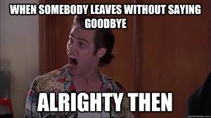 When somebody leaves without saying goodbye alrighty then ... via Relatably.com